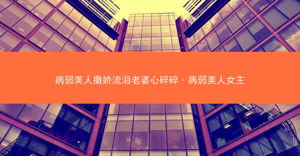 病弱美人撒娇流泪老婆心碎碎、病弱美人女主 病弱美人撒娇流泪老婆心碎碎、病弱美人女主