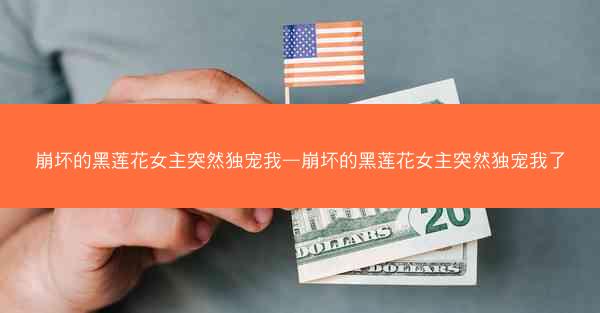 崩坏的黑莲花女主突然独宠我—崩坏的黑莲花女主突然独宠我了