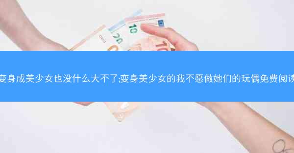 变身成美少女也没什么大不了;变身美少女的我不愿做她们的玩偶免费阅读