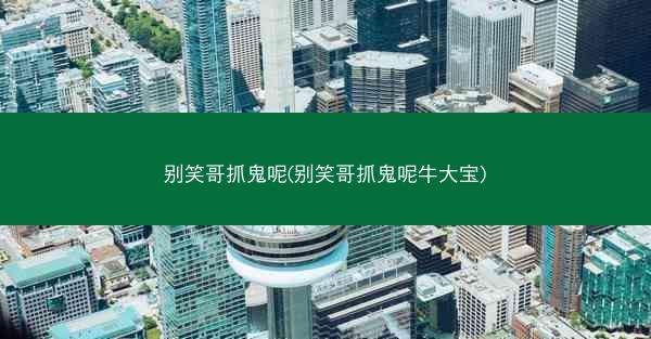 别笑哥抓鬼呢(别笑哥抓鬼呢牛大宝)
