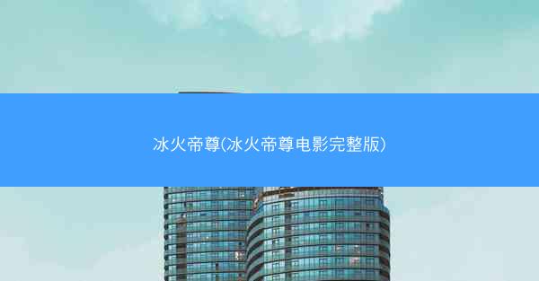 冰火帝尊(冰火帝尊电影完整版)