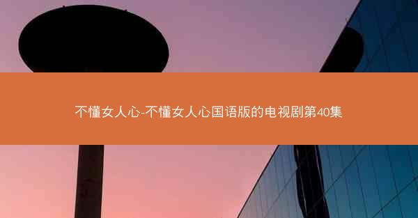 不懂女人心-不懂女人心国语版的电视剧第40集