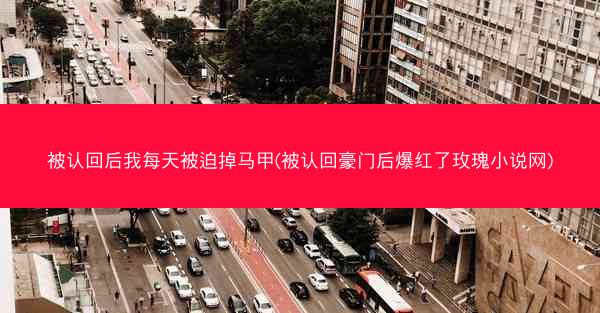 被认回后我每天被迫掉马甲(被认回豪门后爆红了玫瑰小说网)