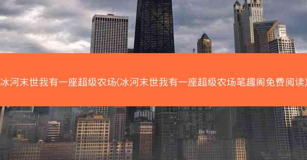 冰河末世我有一座超级农场(冰河末世我有一座超级农场笔趣阁免费阅读)