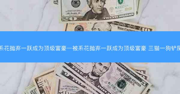 被系花抛弃一跃成为顶级富豪—被系花抛弃一跃成为顶级富豪 三猫一狗铲屎官