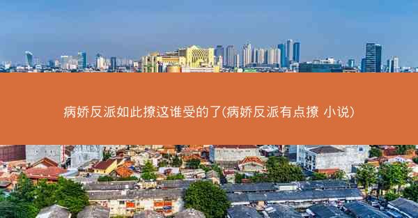 病娇反派如此撩这谁受的了(病娇反派有点撩 小说)