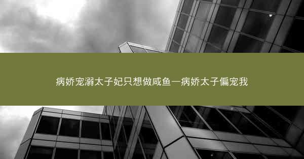 病娇宠溺太子妃只想做咸鱼—病娇太子偏宠我