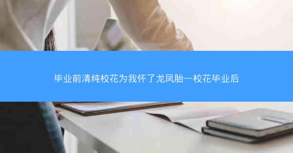 毕业前清纯校花为我怀了龙凤胎—校花毕业后