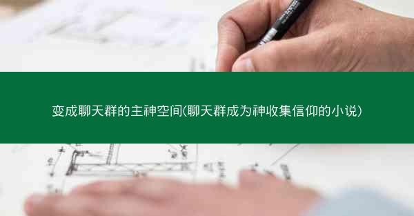 变成聊天群的主神空间(聊天群成为神收集信仰的小说) 变成聊天群的主神空间(聊天群成为神收集信仰的小说)
