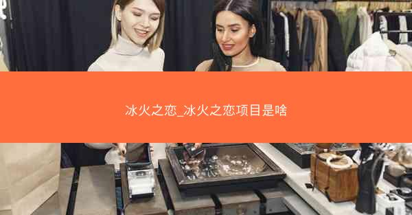 冰火之恋_冰火之恋项目是啥