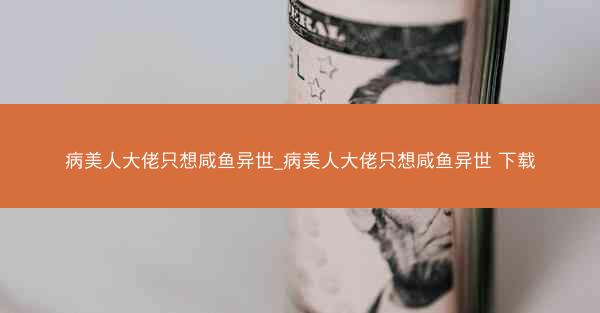 病美人大佬只想咸鱼异世_病美人大佬只想咸鱼异世 下载