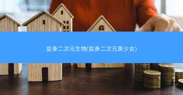 变身二次元生物(变身二次元美少女)