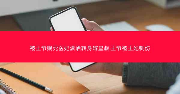 被王爷赐死医妃潇洒转身嫁皇叔,王爷被王妃刺伤