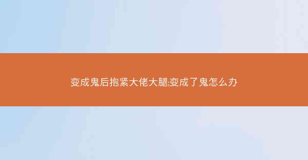 变成鬼后抱紧大佬大腿;变成了鬼怎么办 变成鬼后抱紧大佬大腿;变成了鬼怎么办
