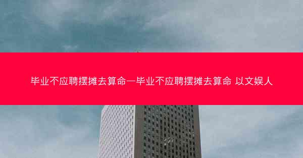 毕业不应聘摆摊去算命—毕业不应聘摆摊去算命 以文娱人