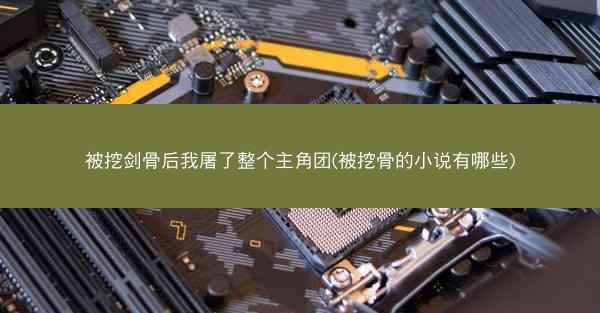 被挖剑骨后我屠了整个主角团(被挖骨的小说有哪些)