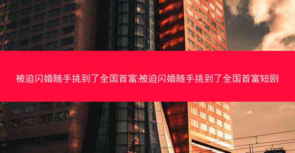 被迫闪婚随手挑到了全国首富;被迫闪婚随手挑到了全国首富短剧