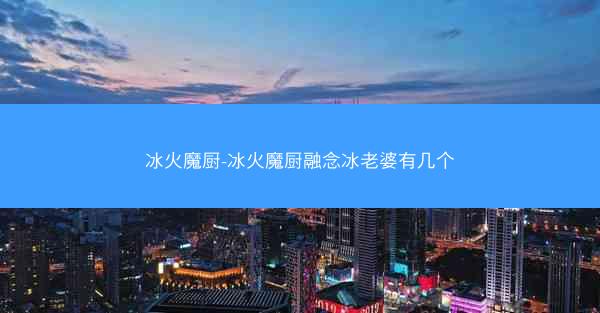 冰火魔厨-冰火魔厨融念冰老婆有几个