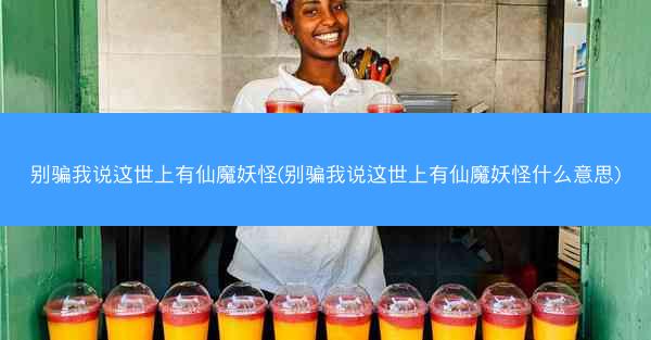 别骗我说这世上有仙魔妖怪(别骗我说这世上有仙魔妖怪什么意思)