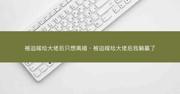 被迫嫁给大佬后只想离婚、被迫嫁给大佬后我躺赢了