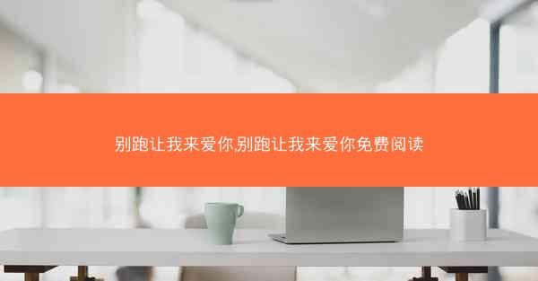 别跑让我来爱你,别跑让我来爱你免费阅读