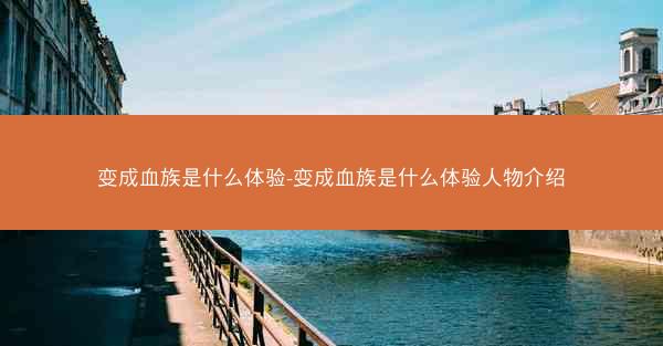 变成血族是什么体验-变成血族是什么体验人物介绍 变成血族是什么体验-变成血族是什么体验人物介绍