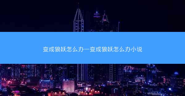 变成狼妖怎么办—变成狼妖怎么办小说