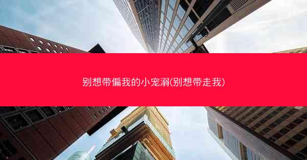 别想带偏我的小宠溺(别想带走我) 别想带偏我的小宠溺(别想带走我)