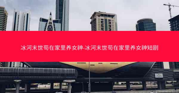 冰河末世苟在家里养女神-冰河末世苟在家里养女神短剧