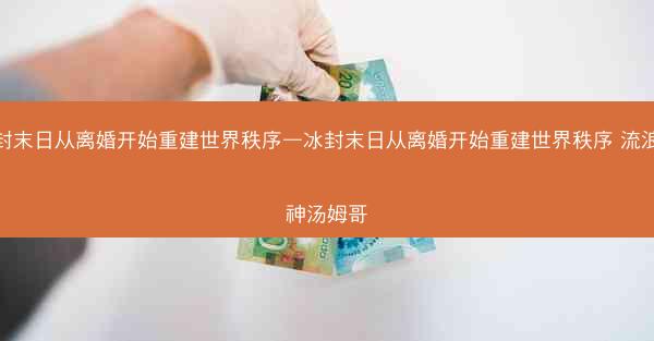 冰封末日从离婚开始重建世界秩序—冰封末日从离婚开始重建世界秩序 流浪河神汤姆哥