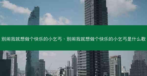 别闹我就想做个快乐的小乞丐、别闹我就想做个快乐的小乞丐是什么歌