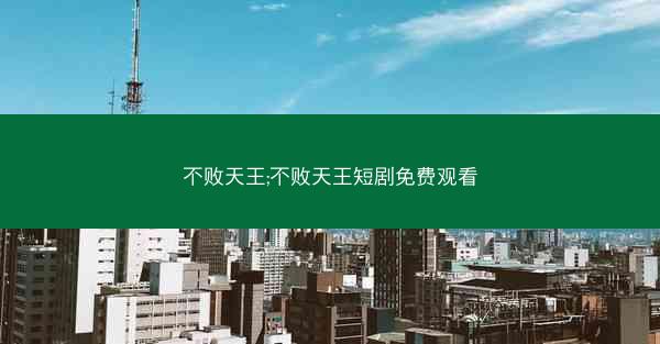 不败天王;不败天王短剧免费观看