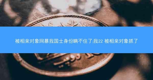 被相亲对象网暴我国士身份瞒不住了;我22 被相亲对象抓了
