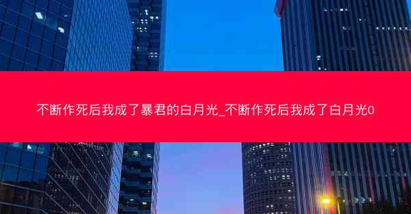 不断作死后我成了暴君的白月光_不断作死后我成了白月光0