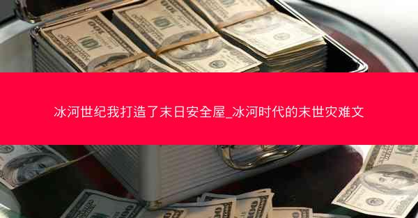 冰河世纪我打造了末日安全屋_冰河时代的末世灾难文