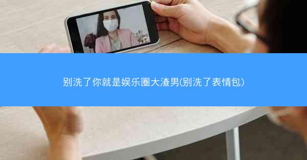 别洗了你就是娱乐圈大渣男(别洗了表情包) 别洗了你就是娱乐圈大渣男(别洗了表情包)