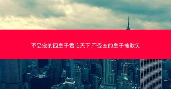 不受宠的四皇子君临天下,不受宠的皇子被欺负