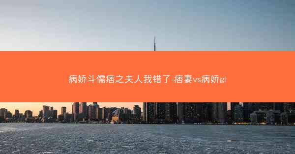 病娇斗儒痞之夫人我错了-痞妻vs病娇gl