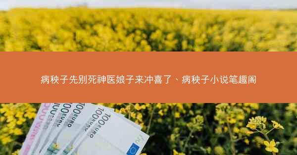 病秧子先别死神医娘子来冲喜了、病秧子小说笔趣阁
