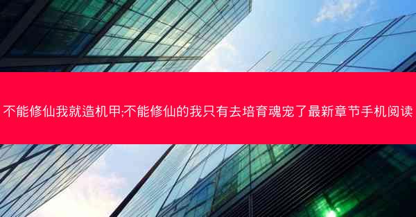 不能修仙我就造机甲;不能修仙的我只有去培育魂宠了最新章节手机阅读 不能修仙我就造机甲;不能修仙的我只有去培育魂宠了最新章节手机阅读