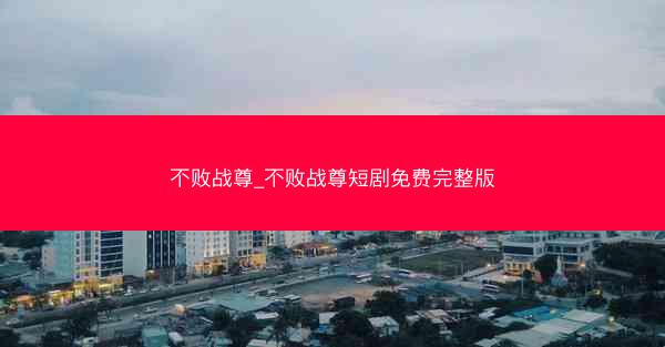 不败战尊_不败战尊短剧免费完整版