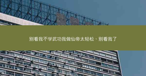 别看我不学武功我做仙帝太轻松、别看我了