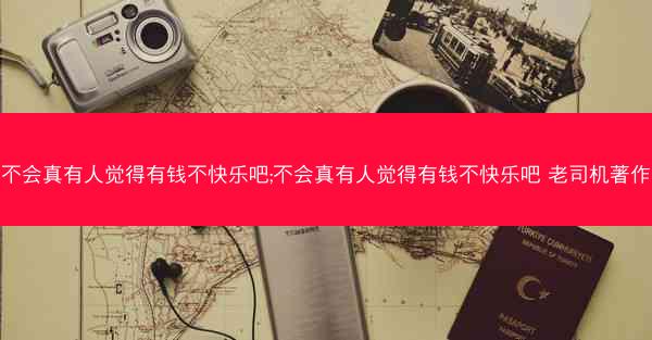 不会真有人觉得有钱不快乐吧;不会真有人觉得有钱不快乐吧 老司机著作 不会真有人觉得有钱不快乐吧;不会真有人觉得有钱不快乐吧 老司机著作