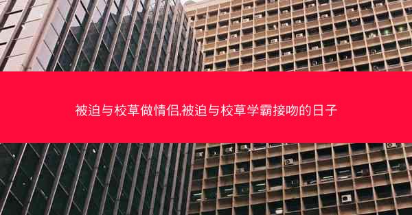 被迫与校草做情侣,被迫与校草学霸接吻的日子