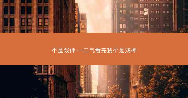 不是戏神-一口气看完我不是戏神