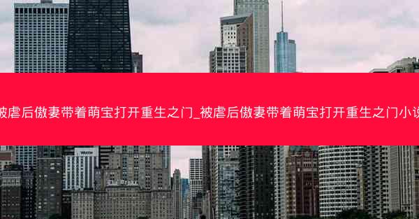 被虐后傲妻带着萌宝打开重生之门_被虐后傲妻带着萌宝打开重生之门小说