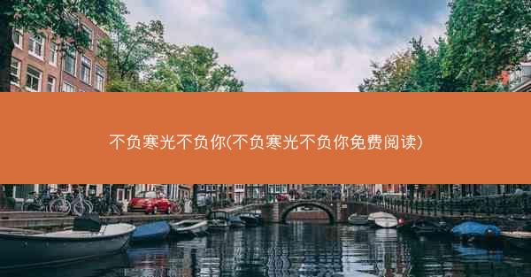 不负寒光不负你(不负寒光不负你免费阅读)