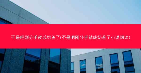 不是吧刚分手就成奶爸了(不是吧刚分手就成奶爸了小说阅读)