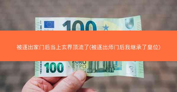 被逐出家门后当上玄界顶流了(被逐出师门后我继承了皇位) 被逐出家门后当上玄界顶流了(被逐出师门后我继承了皇位)