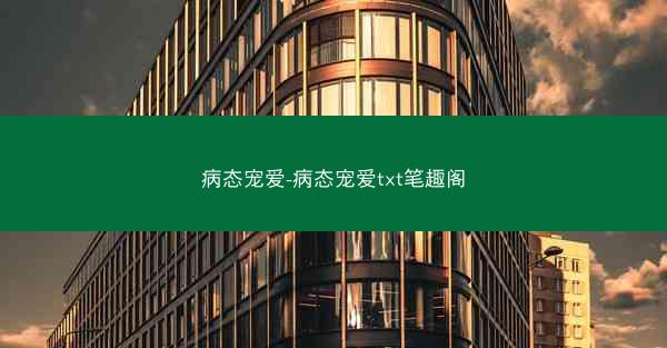 病态宠爱-病态宠爱txt笔趣阁